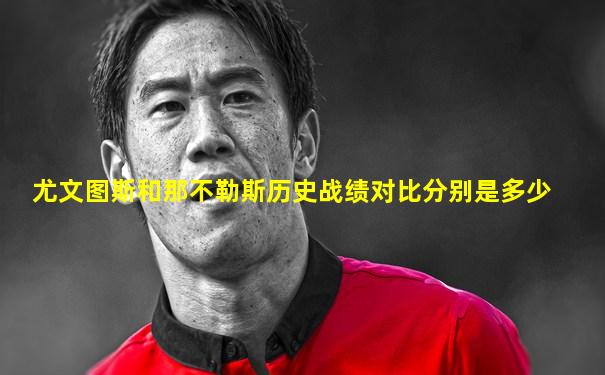尤文图斯和那不勒斯历史战绩对比分别是多少