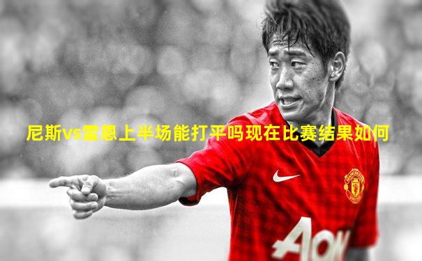 尼斯vs雷恩上半场能打平吗现在比赛结果如何