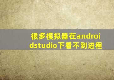 很多模拟器在androidstudio下看不到进程