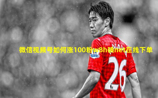 微信视频号如何涨100粉w8h碘net在线下单