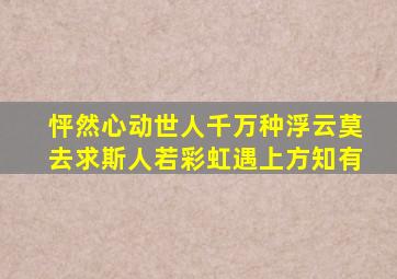 怦然心动世人千万种浮云莫去求斯人若彩虹遇上方知有