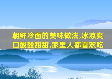 朝鲜冷面的美味做法,冰凉爽口酸酸甜甜,家里人都喜欢吃