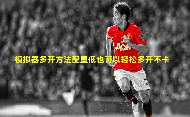 模拟器多开方法配置低也可以轻松多开不卡