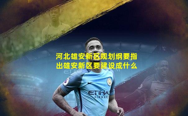 河北雄安新区规划纲要指出雄安新区要建设成什么