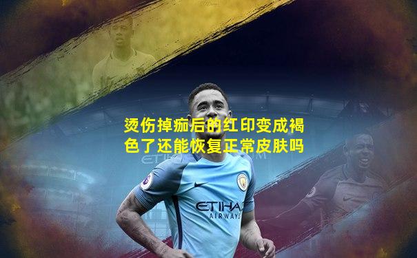 烫伤掉痂后的红印变成褐色了还能恢复正常皮肤吗