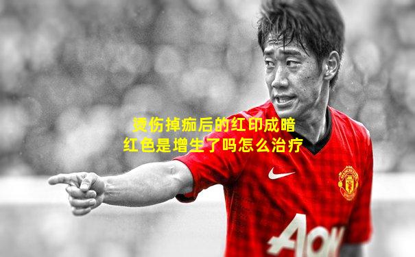烫伤掉痂后的红印成暗红色是增生了吗怎么治疗
