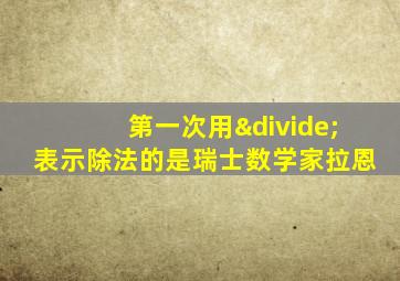 第一次用÷表示除法的是瑞士数学家拉恩