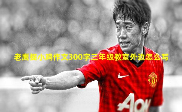 老鹰捉小鸡作文300字三年级教室外边怎么写