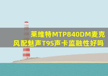 莱维特MTP840DM麦克风配魅声T9S声卡监融性好吗