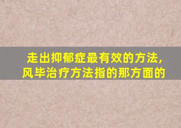 走出抑郁症最有效的方法,风毕治疗方法指的那方面的