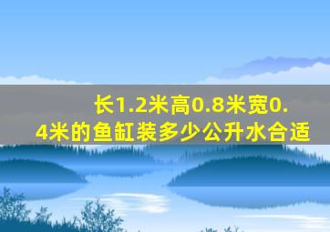 长1.2米高0.8米宽0.4米的鱼缸装多少公升水合适