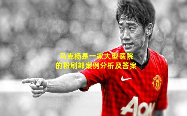 马克杨是一家大型医院的粉刷部案例分析及答案