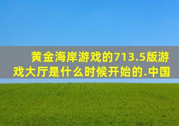 黄金海岸游戏的713.5版游戏大厅是什么时候开始的.中国